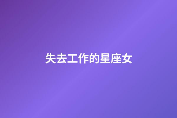 失去工作的星座女-第1張-星座運勢-玄機派