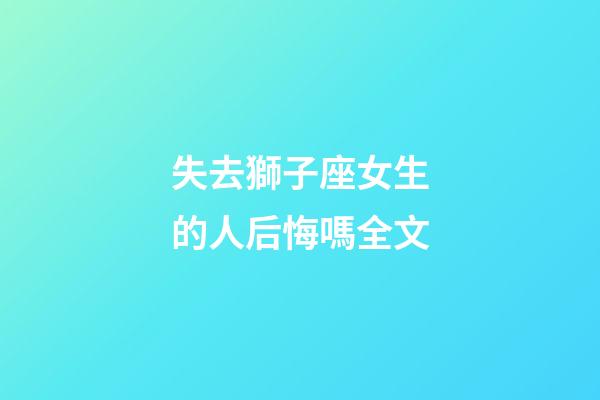 失去獅子座女生的人后悔嗎全文-第1張-星座運勢-玄機派