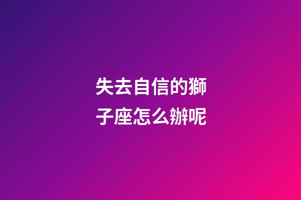 失去自信的獅子座怎么辦呢-第1張-星座運勢-玄機派
