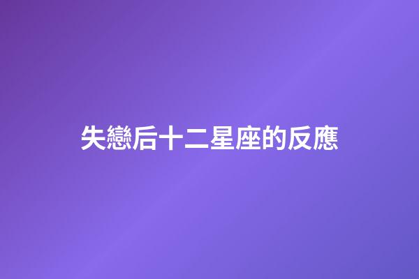 失戀后十二星座的反應-第1張-星座運勢-玄機派