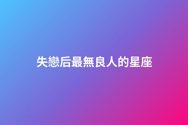 失戀后最無良人的星座-第1張-星座運勢-玄機派
