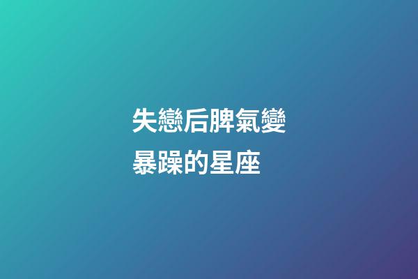 失戀后脾氣變暴躁的星座-第1張-星座運勢-玄機派