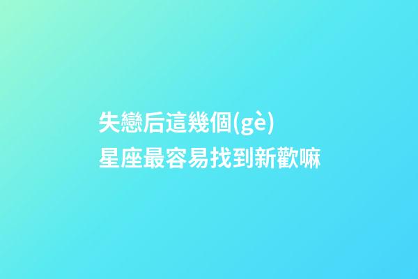 失戀后這幾個(gè)星座最容易找到新歡嘛-第1張-星座運(yùn)勢(shì)-玄機(jī)派