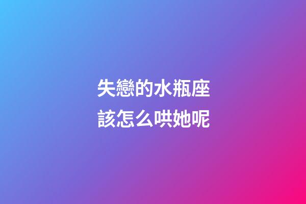 失戀的水瓶座該怎么哄她呢-第1張-星座運勢-玄機派