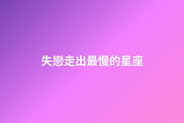 失戀走出最慢的星座-第1張-星座運(yùn)勢(shì)-玄機(jī)派