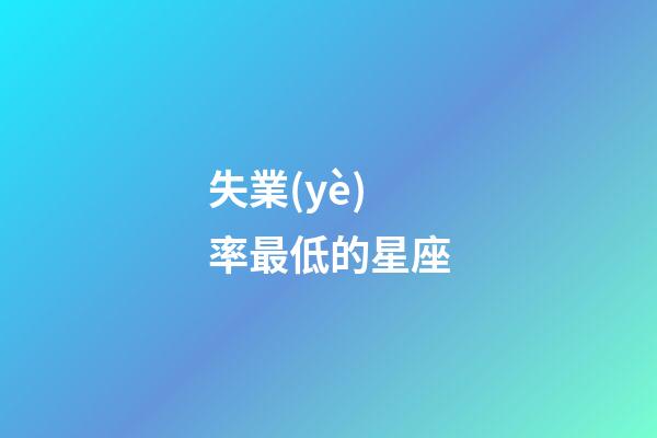失業(yè)率最低的星座-第1張-星座運勢-玄機派