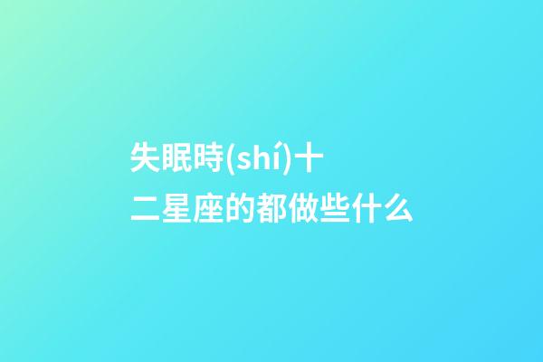 失眠時(shí)十二星座的都做些什么-第1張-星座運(yùn)勢(shì)-玄機(jī)派