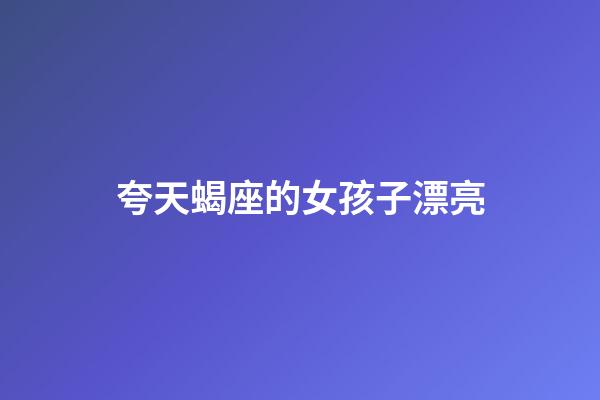夸天蝎座的女孩子漂亮-第1張-星座運勢-玄機派