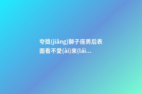 夸獎(jiǎng)獅子座男后表面看不愛(ài)來(lái)高興-第1張-星座運(yùn)勢(shì)-玄機(jī)派