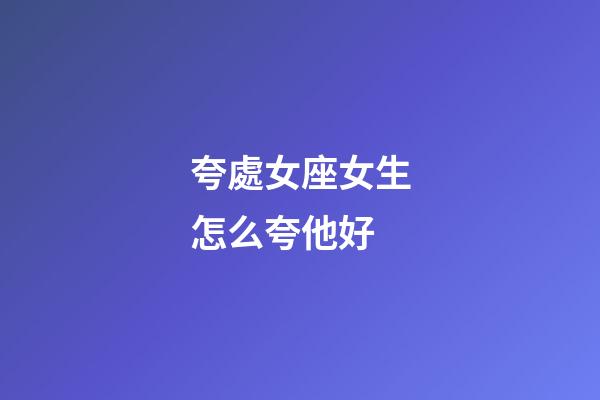 夸處女座女生怎么夸他好-第1張-星座運(yùn)勢(shì)-玄機(jī)派