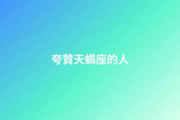 夸贊天蝎座的人-第1張-星座運(yùn)勢(shì)-玄機(jī)派