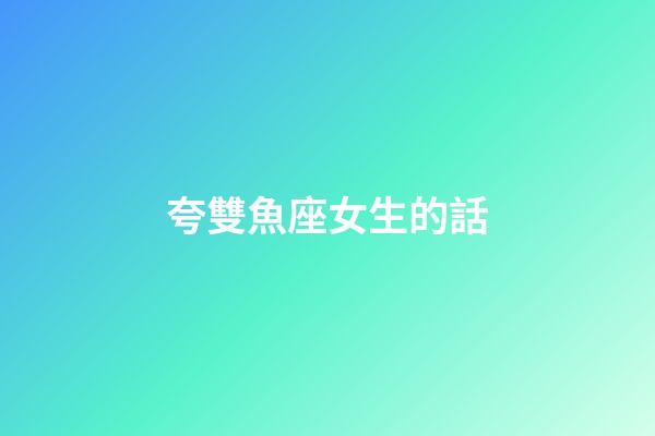 夸雙魚座女生的話-第1張-星座運勢-玄機派