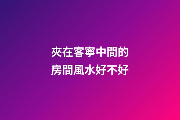 夾在客寧中間的房間風水好不好