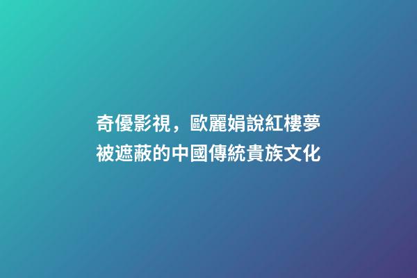 奇優影視，歐麗娟說紅樓夢(一)被遮蔽的中國傳統貴族文化-第1張-觀點-玄機派