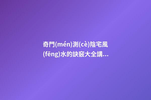 奇門(mén)測(cè)陰宅風(fēng)水的訣竅大全講解