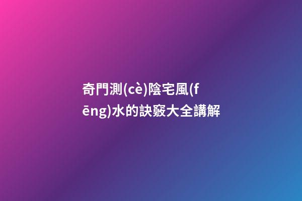 奇門測(cè)陰宅風(fēng)水的訣竅大全講解