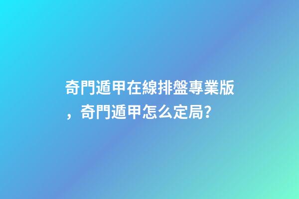 奇門遁甲在線排盤專業版，奇門遁甲怎么定局？