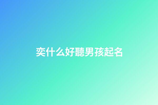 奕什么好聽男孩起名(奕什么好聽男孩起名字)-第1張-男孩起名-玄機(jī)派