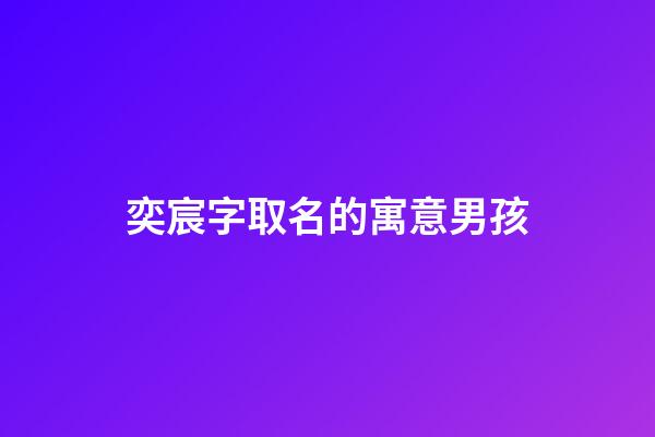 奕宸字取名的寓意男孩(奕字不能隨便取名)-第1張-男孩起名-玄機派