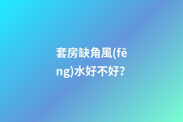 套房缺角風(fēng)水好不好？