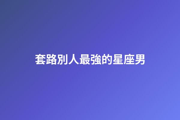 套路別人最強的星座男-第1張-星座運勢-玄機派