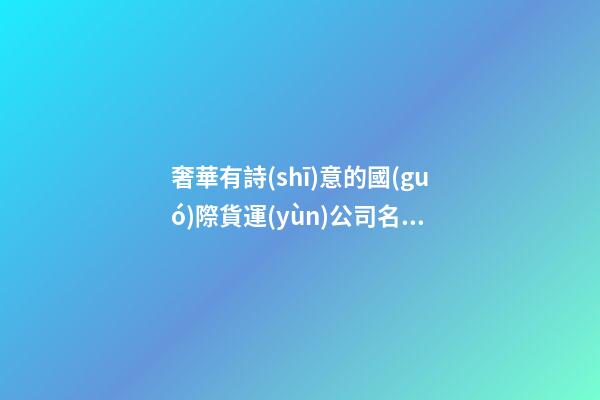奢華有詩(shī)意的國(guó)際貨運(yùn)公司名字-第1張-公司起名-玄機(jī)派