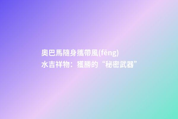 奧巴馬隨身攜帶風(fēng)水吉祥物：獲勝的“秘密武器”
