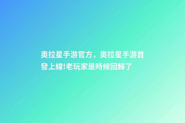 奧拉星手游官方，奧拉星手游首發上線!老玩家是時候回歸了-第1張-觀點-玄機派