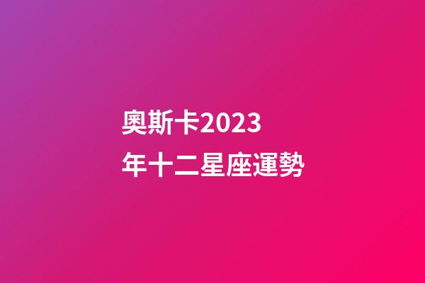 奧斯卡2023年十二星座運勢-第1張-星座運勢-玄機派