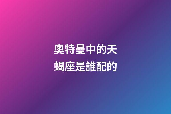 奧特曼中的天蝎座是誰配的