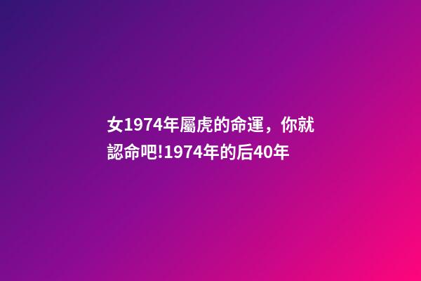 女1974年屬虎的命運，你就認命吧!1974年(屬虎人)的后40年-第1張-觀點-玄機派
