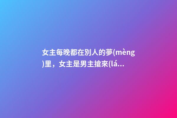 女主每晚都在別人的夢(mèng)里，女主是男主搶來(lái)的古言-第1張-觀點(diǎn)-玄機(jī)派