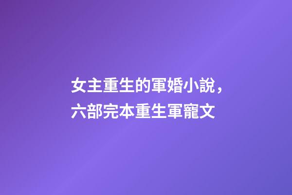 女主重生的軍婚小說，六部完本重生軍寵文-第1張-觀點(diǎn)-玄機(jī)派