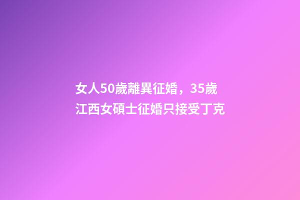 女人50歲離異征婚，35歲江西女碩士征婚只接受丁克-第1張-觀點-玄機派