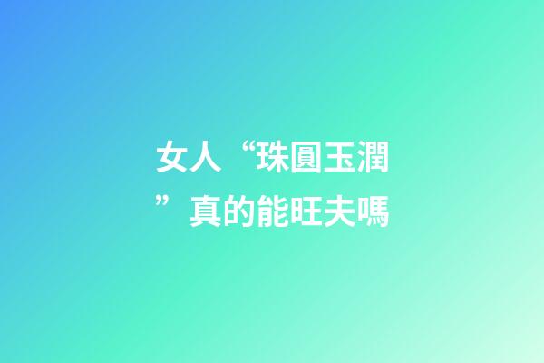 女人“珠圓玉潤”真的能旺夫嗎