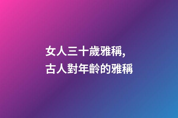 女人三十歲雅稱,古人對年齡的雅稱-第1張-觀點-玄機派