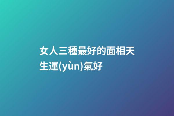 女人三種最好的面相天生運(yùn)氣好