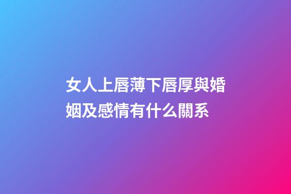 女人上唇薄下唇厚與婚姻及感情有什么關系