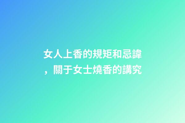 女人上香的規矩和忌諱，關于女士燒香的講究