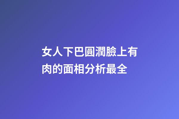 女人下巴圓潤臉上有肉的面相分析最全