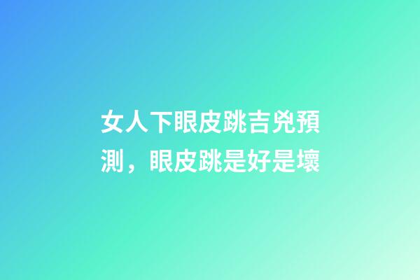 女人下眼皮跳吉兇預測，眼皮跳是好是壞