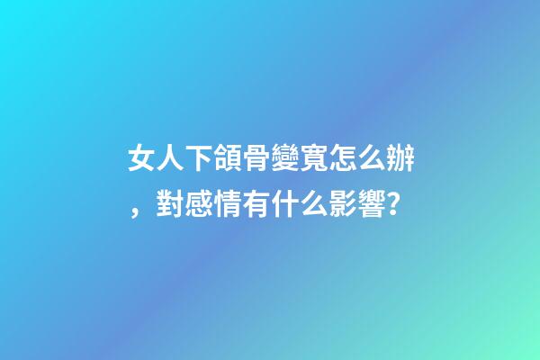 女人下頜骨變寬怎么辦，對感情有什么影響？