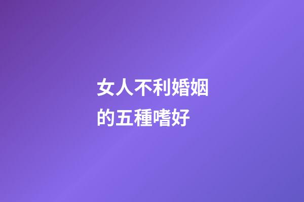 女人不利婚姻的五種嗜好