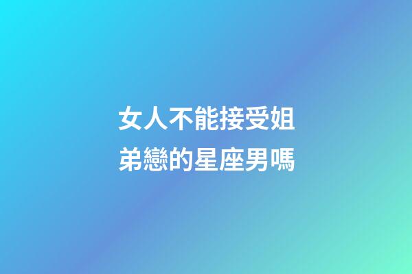 女人不能接受姐弟戀的星座男嗎-第1張-星座運勢-玄機派
