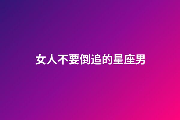 女人不要倒追的星座男-第1張-星座運勢-玄機派