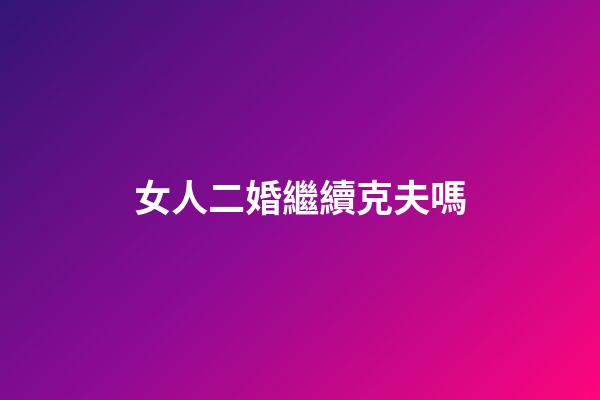 女人二婚繼續克夫嗎