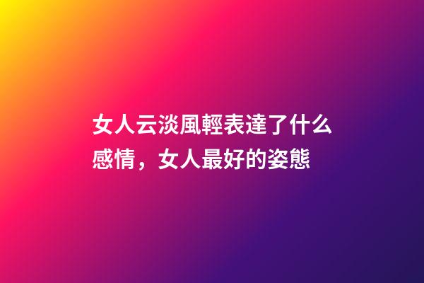 女人云淡風輕表達了什么感情，女人最好的姿態-第1張-觀點-玄機派