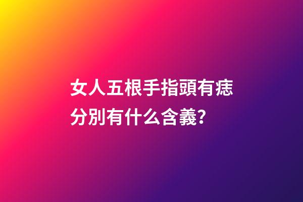 女人五根手指頭有痣分別有什么含義？