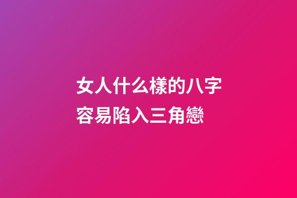 女人什么樣的八字容易陷入三角戀