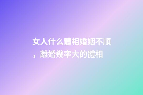 女人什么體相婚姻不順，離婚幾率大的體相